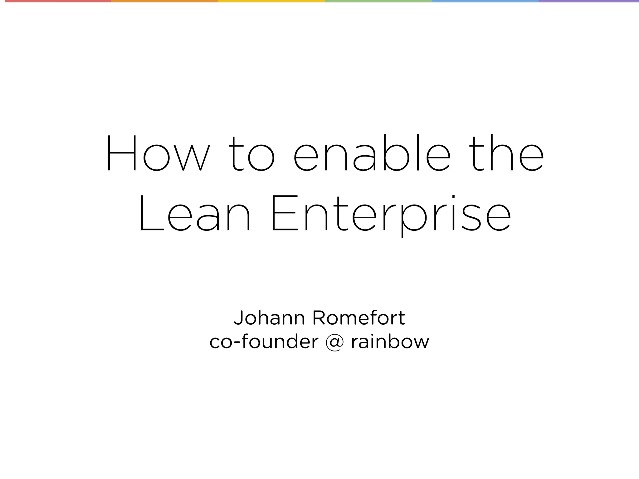 How to enable the
Lean Enterprise
Johann Romefort
co-founder @ rainbow
 