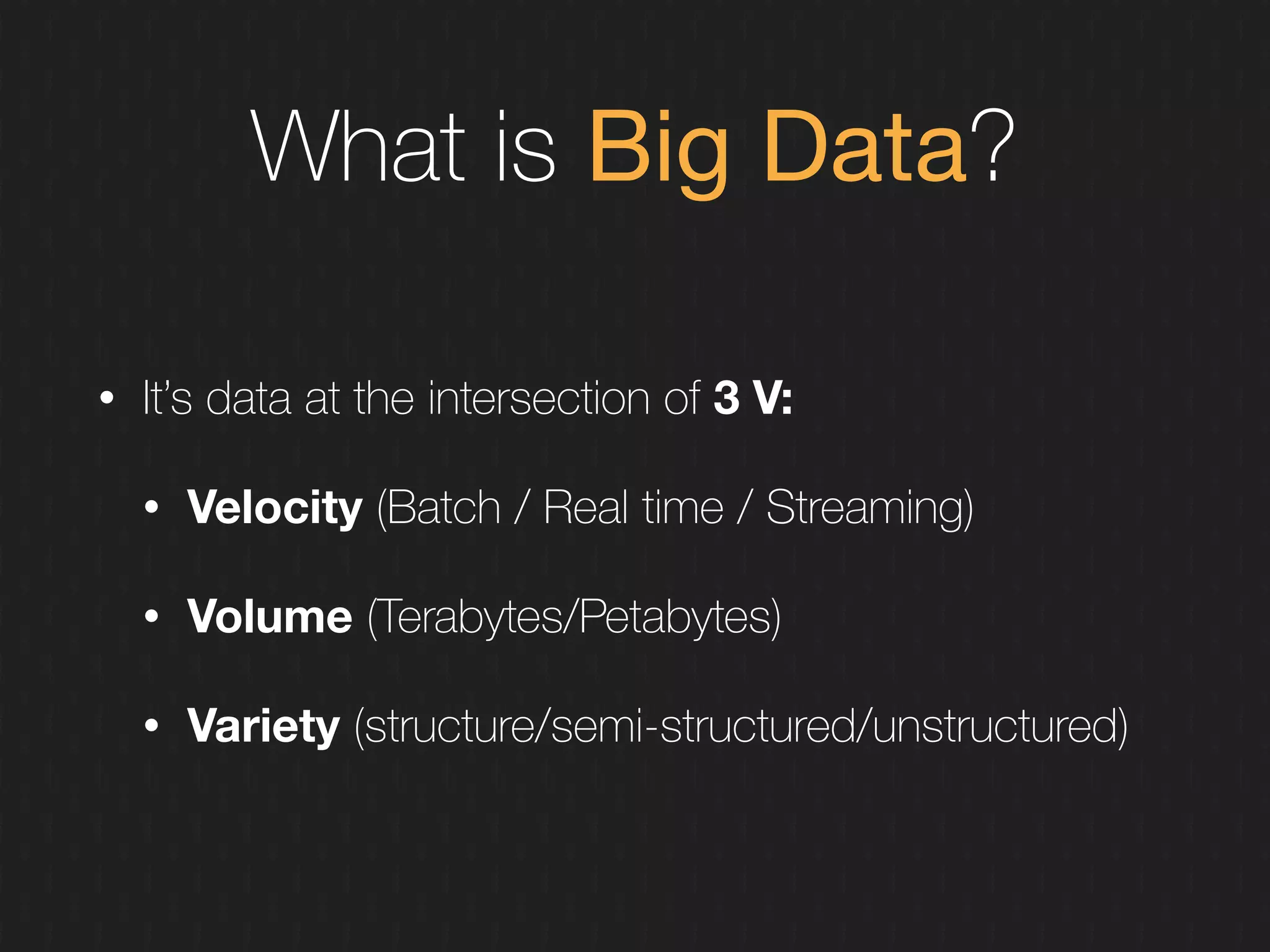 What is Big Data?
• It’s data at the intersection of 3 V:
• Velocity (Batch / Real time / Streaming)
• Volume (Terabytes/Petabytes)
• Variety (structure/semi-structured/unstructured)
 