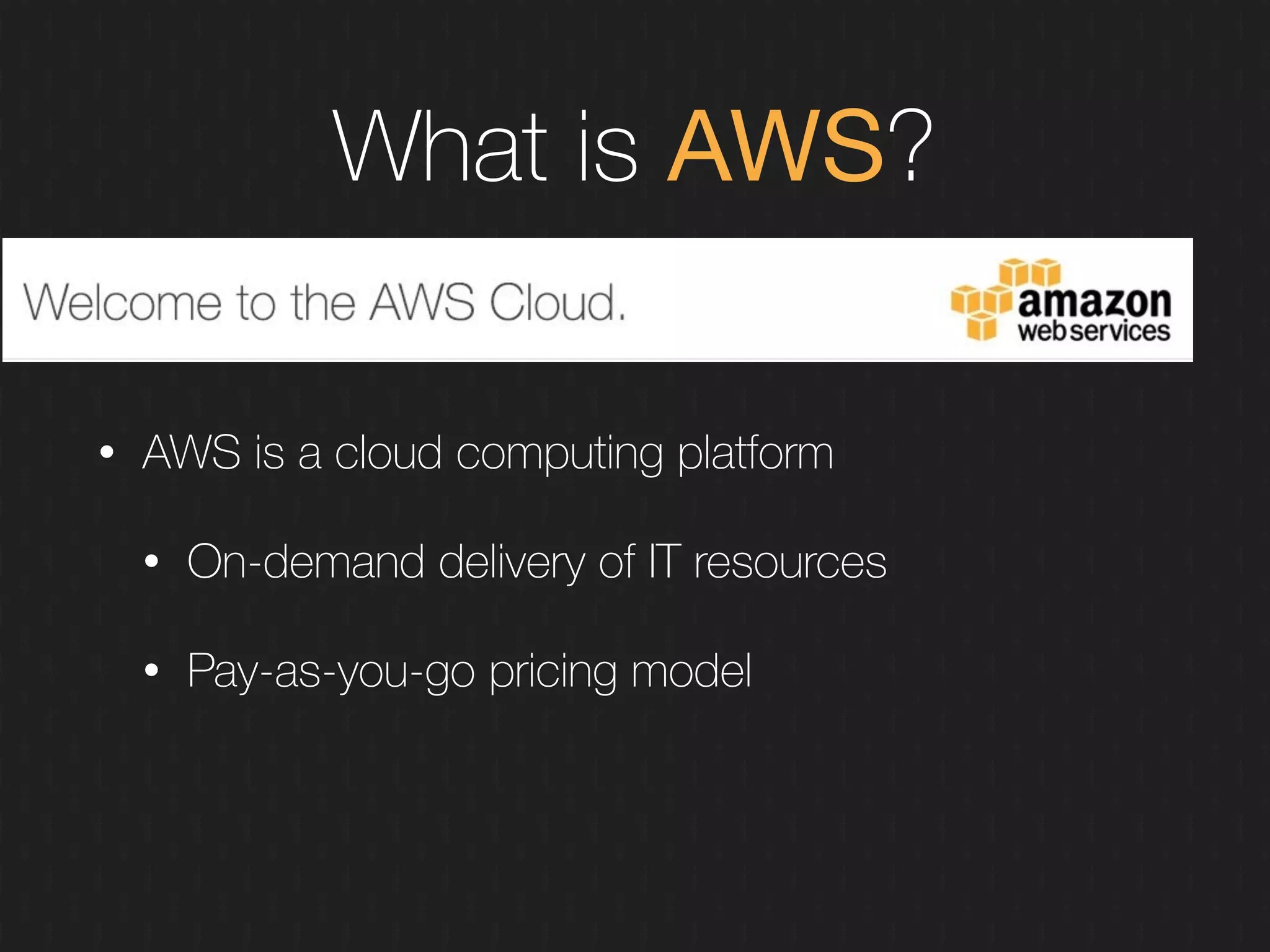 What is AWS?
• AWS is a cloud computing platform
• On-demand delivery of IT resources
• Pay-as-you-go pricing model
 