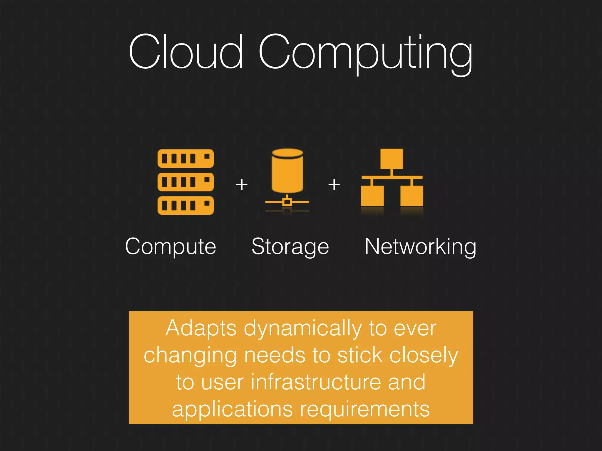 Cloud Computing
+ +
StorageCompute Networking
Adapts dynamically to ever
changing needs to stick closely
to user infrastructure and
applications requirements
 