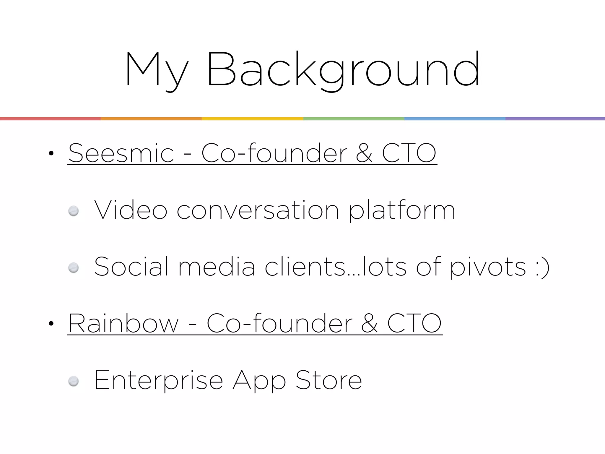 My Background
• Seesmic - Co-founder & CTO
Video conversation platform
Social media clients…lots of pivots :)
• Rainbow - Co-founder & CTO
Enterprise App Store
 