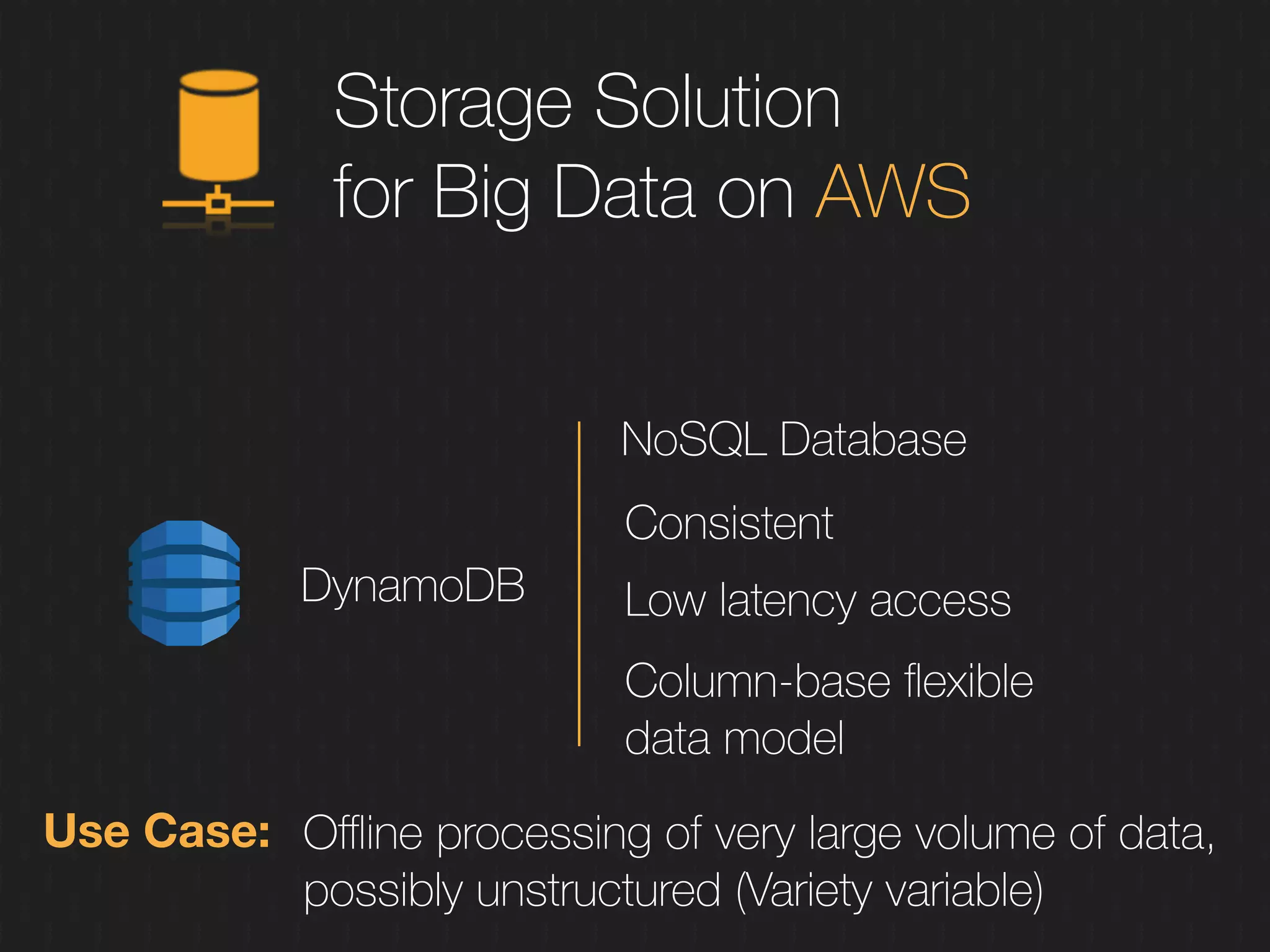 Storage Solution
for Big Data on AWS
DynamoDB
NoSQL Database
Consistent
Low latency access
Column-base ﬂexible
data model
Use Case: Oﬄine processing of very large volume of data,
possibly unstructured (Variety variable)
 