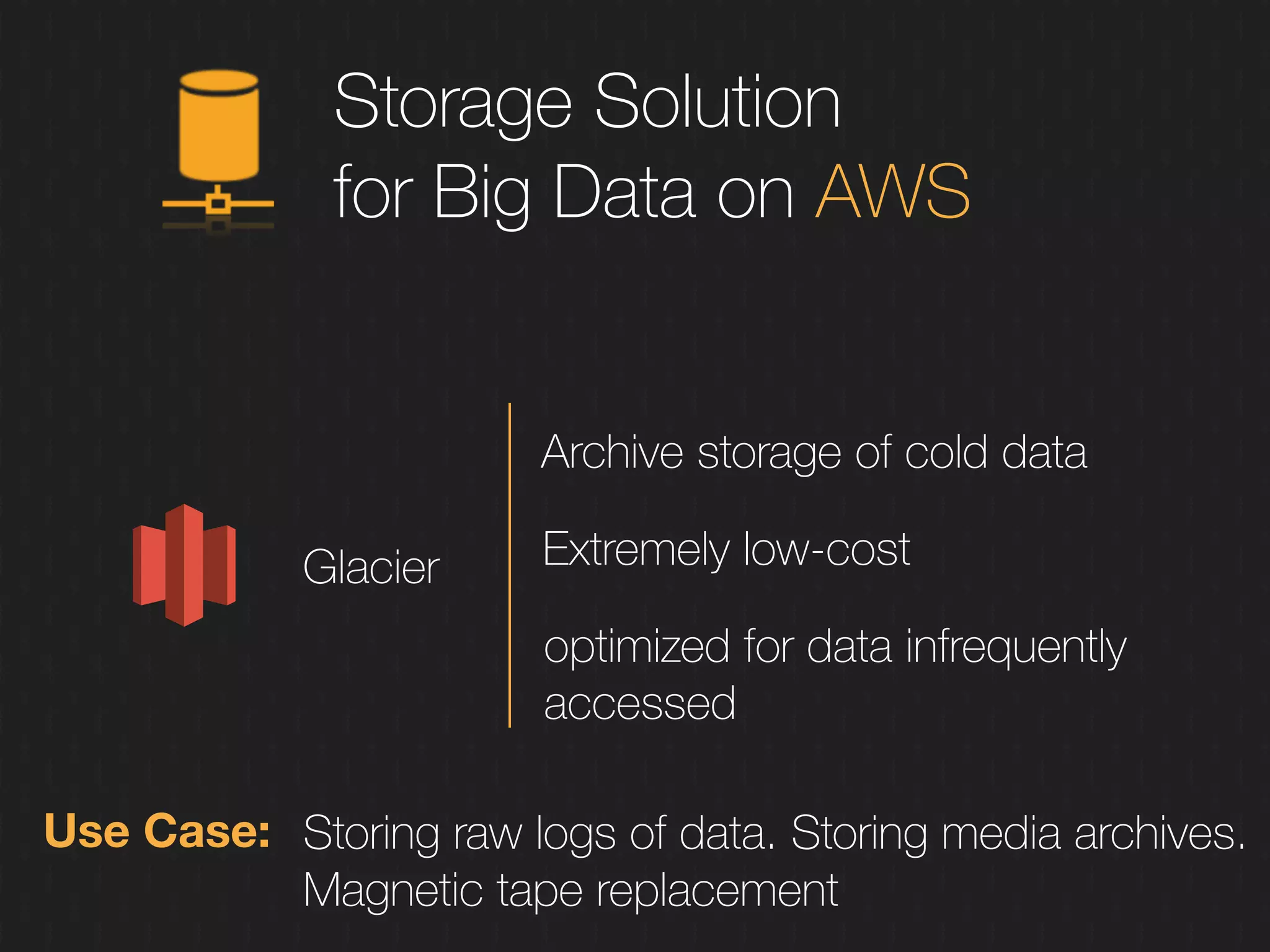 Storage Solution
for Big Data on AWS
Glacier
Use Case: Storing raw logs of data. Storing media archives.
Magnetic tape replacement
Archive storage of cold data
Extremely low-cost
optimized for data infrequently
accessed
 