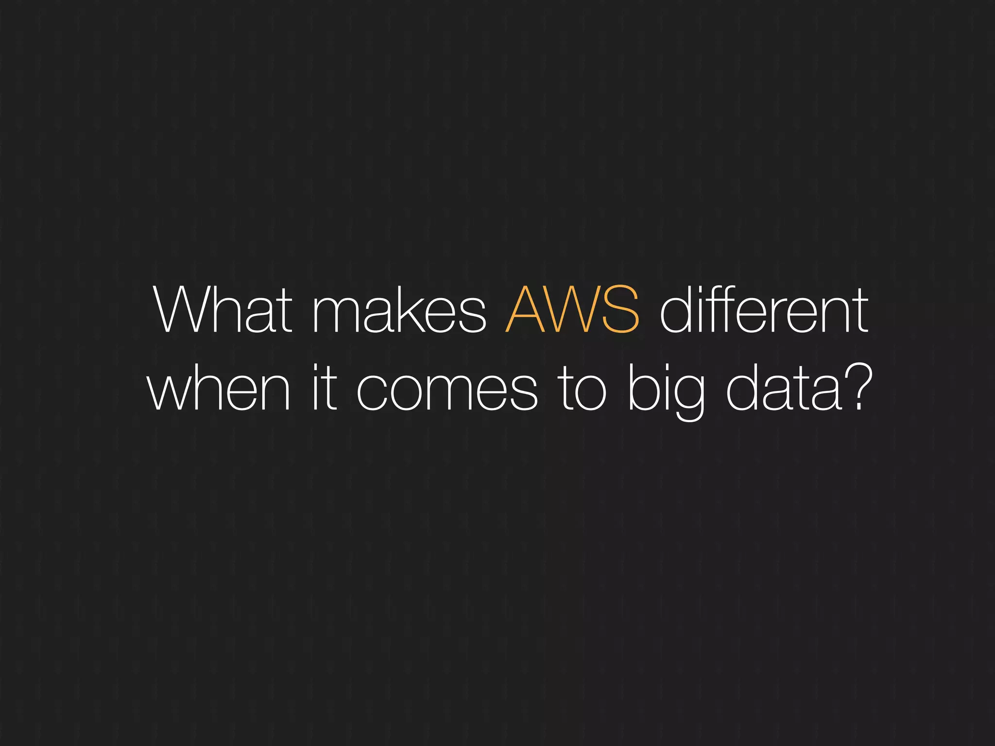 What makes AWS diﬀerent
when it comes to big data?
 