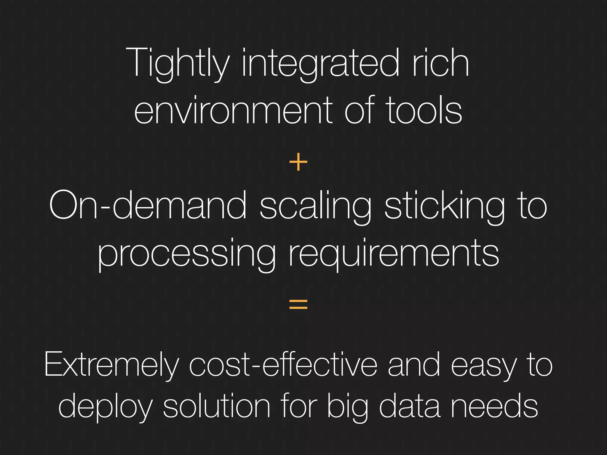 Tightly integrated rich
environment of tools
On-demand scaling sticking to
processing requirements
+
=
Extremely cost-eﬀective and easy to
deploy solution for big data needs
 