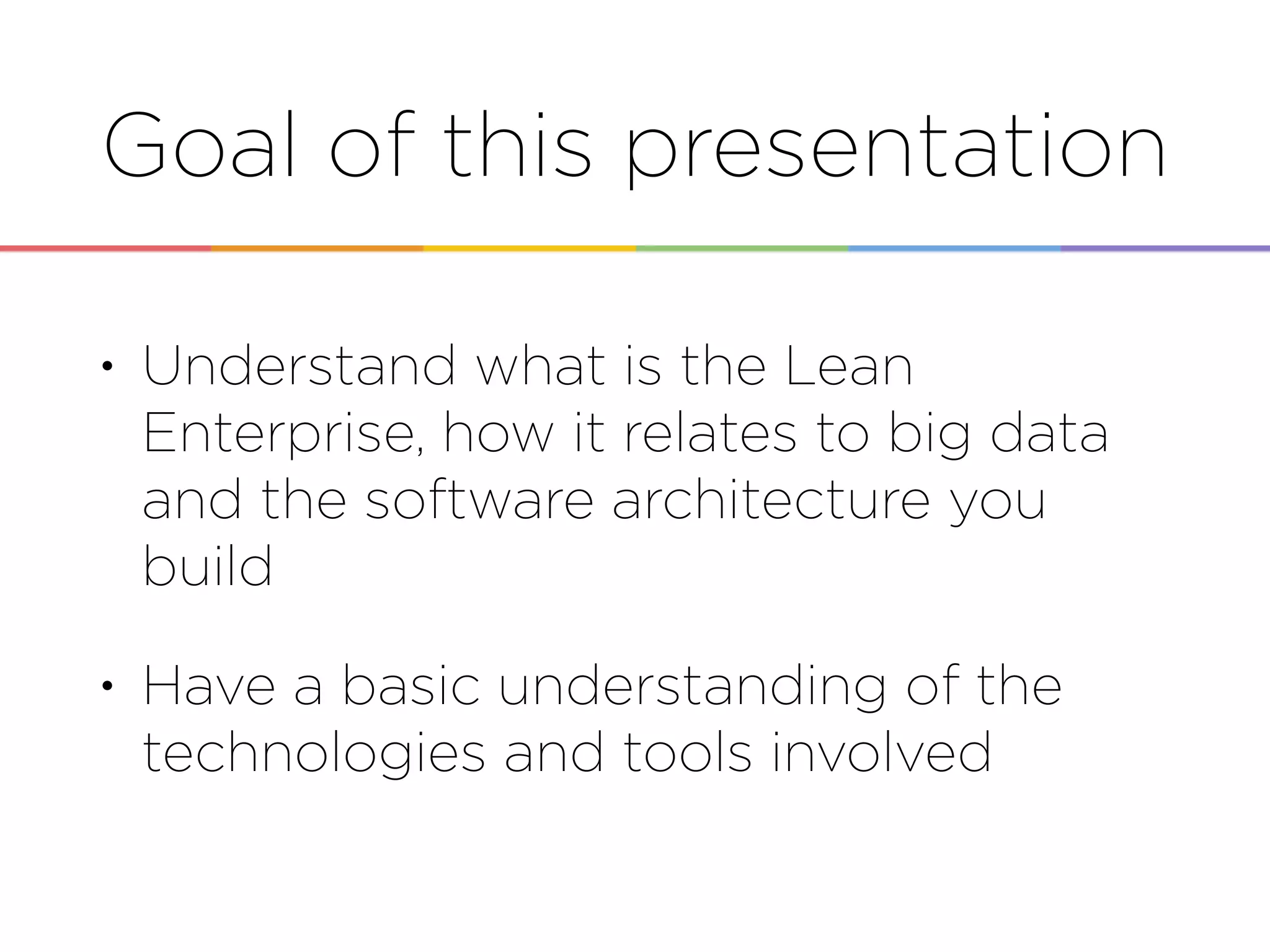 Goal of this presentation
• Understand what is the Lean
Enterprise, how it relates to big data
and the software architecture you
build
• Have a basic understanding of the
technologies and tools involved
 
