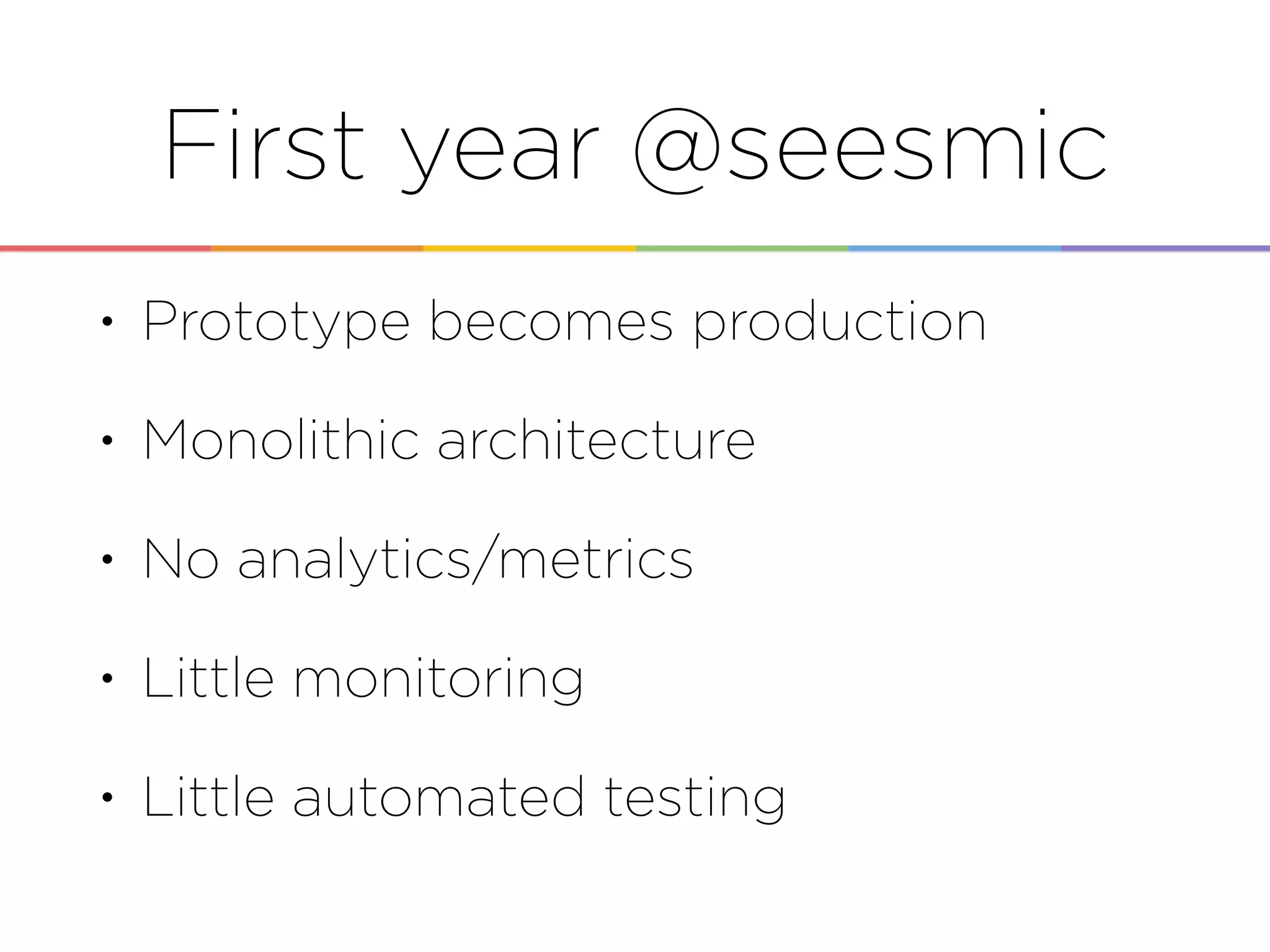 First year @seesmic
• Prototype becomes production
• Monolithic architecture
• No analytics/metrics
• Little monitoring
• Little automated testing
 