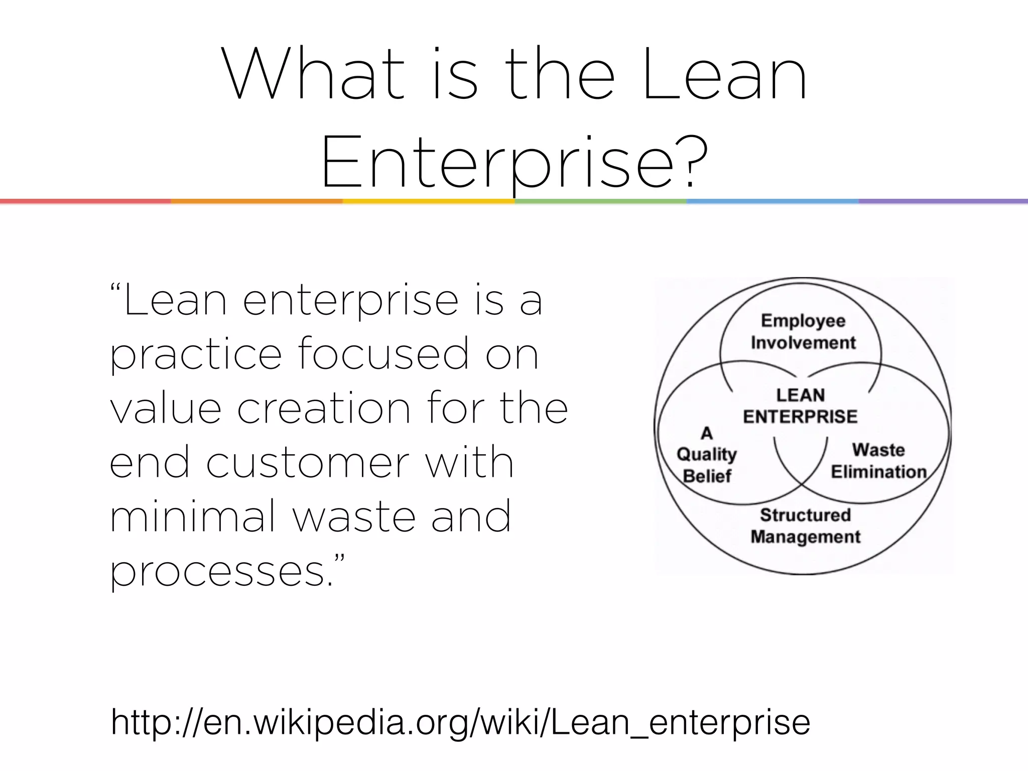 What is the Lean
Enterprise?
http://en.wikipedia.org/wiki/Lean_enterprise
“Lean enterprise is a
practice focused on
value creation for the
end customer with
minimal waste and
processes.”
 