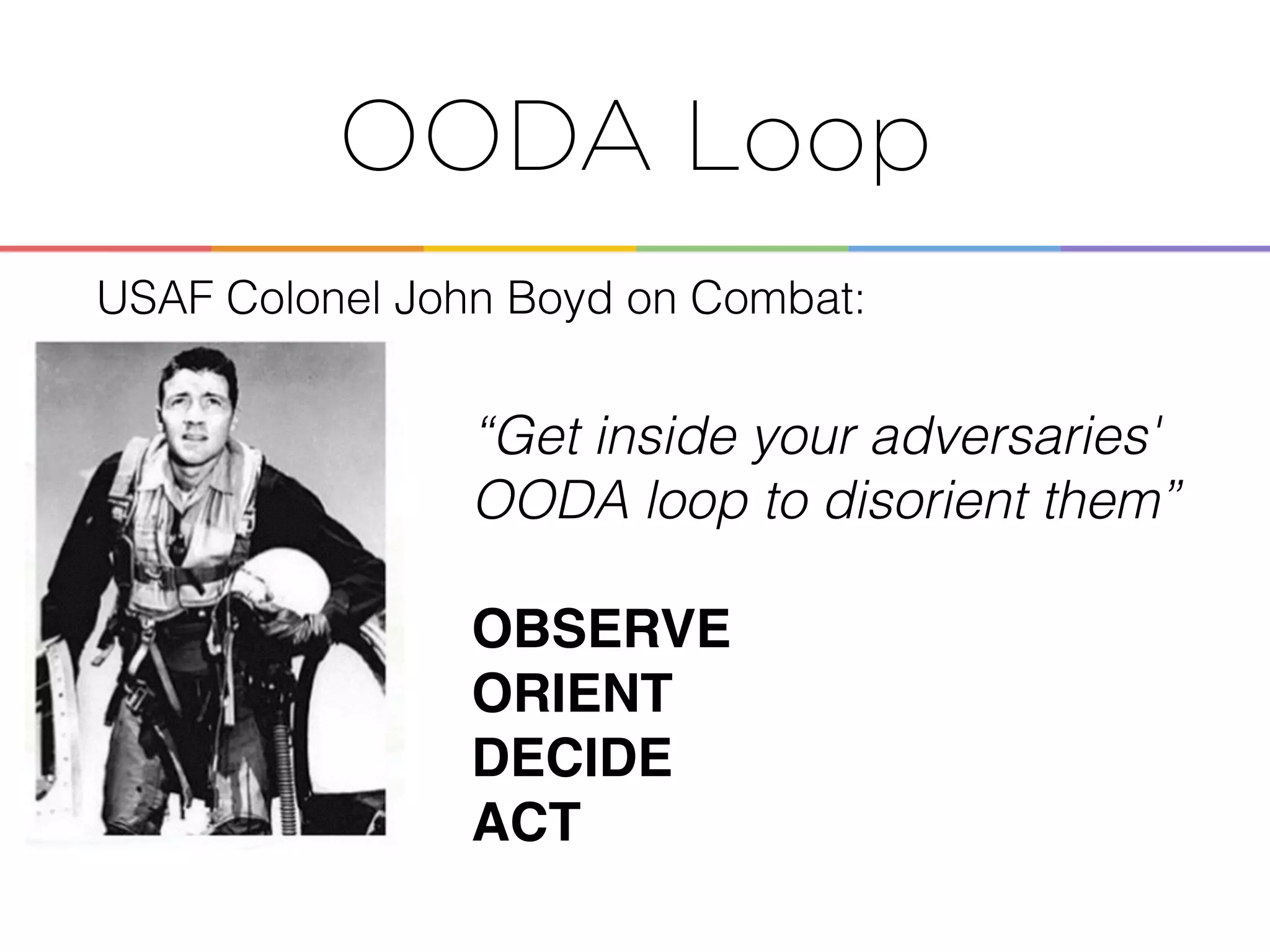 Enabling the
OODA Loop
!
!
“Get inside your adversaries'
OODA loop to disorient them”
!
OBSERVE
ORIENT
DECIDE
ACT
USAF Colonel John Boyd on Combat:
OODA Loop
 