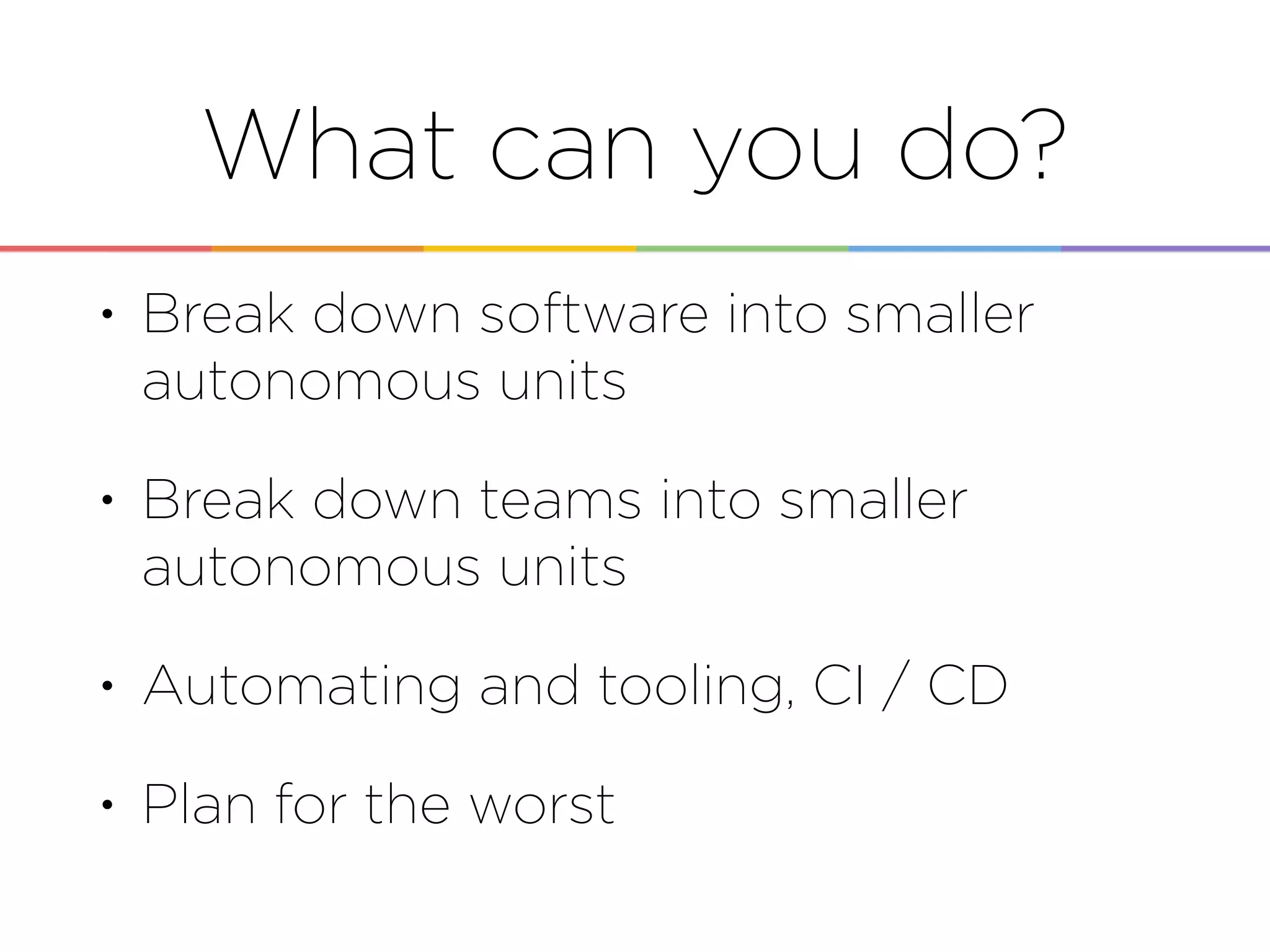 • Break down software into smaller
autonomous units
• Break down teams into smaller
autonomous units
• Automating and tooling, CI / CD
• Plan for the worst
What can you do?
 