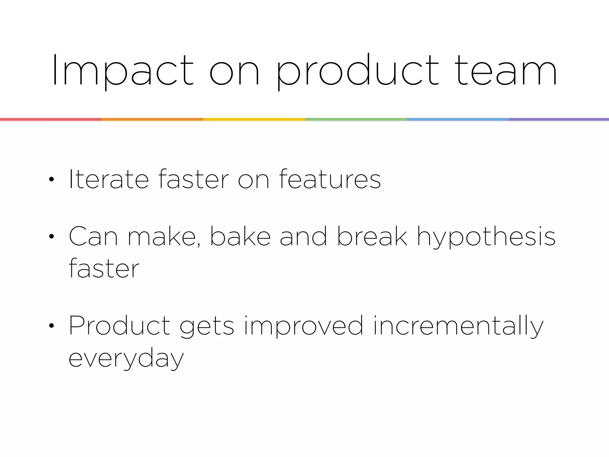 Impact on product team
• Iterate faster on features
• Can make, bake and break hypothesis
faster
• Product gets improved incrementally
everyday
 