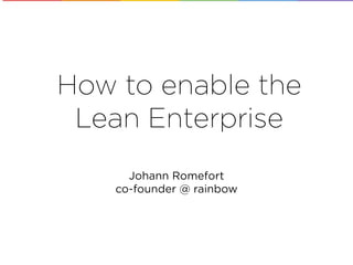 How to enable the
Lean Enterprise
Johann Romefort
co-founder @ rainbow
 