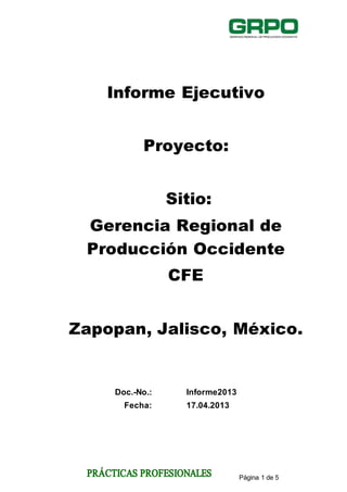 Página 1 de 5
Informe Ejecutivo
Proyecto:
Sitio:
Gerencia Regional de
Producción Occidente
CFE
Zapopan, Jalisco, México.
Doc.-No.: Informe2013
Fecha: 17.04.2013
 