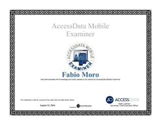 AccessData Mobile
Examiner
 
Fabio MoroHas demonstrated the knowledge and skills needed to be named an AccessData Mobile Examiner
 
August 12, 2016
Keith Lockhart
Syntricate, Chief Executive Officer
This credential is valid for a period of two years from the date shown below.
 