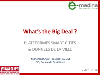 What’s the Big Deal ?
PLATEFORMES SMART CITIES
& DONNÉES DE LA VILLE
7 Avril 2016
Mohamed SAAD, Président AUSIM
CIO, Bourse de Casablanca
 