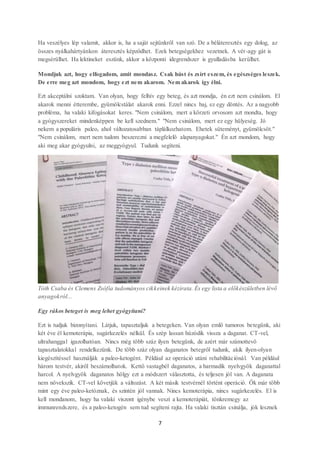 7
Ha veszélyes lép valamit, akkor is, ha a saját sejtünkről van szó. De a béláteresztés egy dolog, az
összes nyálkahártyánkon áteresztés képződhet. Ezek betegségekhez vezetnek. A vér-agy gát is
megsérülhet. Ha lektineket eszünk, akkor a központi idegrendszer is gyulladásba kerülhet.
Mondjuk azt, hogy elfogadom, amit mondasz. Csak húst és zsírt eszem, és egészséges leszek.
De erre meg azt mondom, hogy ezt nem akarom. Nem akarok így élni.
Ezt akceptálni szoktam. Van olyan, hogy felhív egy beteg, és azt mondja, én ezt nem csinálom. El
akarok menni étterembe, gyümölcstálat akarok enni. Ezzel nincs baj, ez egy döntés. Az a nagyobb
probléma, ha valaki kifogásokat keres. "Nem csinálom, mert a körzeti orvosom azt mondta, hogy
a gyógyszereket mindenképpen be kell szednem." "Nem csinálom, mert ez egy hülyeség. Jó
nekem a populáris paleo, ahol változatosabban táplálkozhatom. Ehetek süteményt, gyümölcsöt."
"Nem csinálom, mert nem tudom beszerezni a megfelelő alapanyagokat." Én azt mondom, hogy
aki meg akar gyógyulni, az meggyógyul. Tudunk segíteni.
Tóth Csaba és Clemens Zsófia tudományos cikkeinek kézirata. És egy lista a előkészületben lévő
anyagokról...
Egy rákos beteget is meg lehet gyógyítani?
Ezt is tudjuk bizonyítani. Látjuk, tapasztaljuk a betegeken. Van olyan emlő tumoros betegünk, aki
két éve él kemoterápia, sugárkezelés nélkül. És szép lassan húzódik vissza a daganat. CT-vel,
ultrahanggal igazolhatóan. Nincs még több száz ilyen betegünk, de azért már számottevő
tapasztalatokkal rendelkezünk. De több száz olyan daganatos betegről tudunk, akik ilyen-olyan
kiegészítéssel használják a paleo-ketogént. Például az operáció utáni rehabilitációnál. Van például
három testvér, akiről beszámolhatok. Kettő vastagbél daganatos, a harmadik nyelvgyök daganattal
harcol. A nyelvgyök daganatos hölgy ezt a módszert választotta, és teljesen jól van. A daganata
nem növekszik. CT-vel követjük a változást. A két másik testvérnél történt operáció. Ők már több
mint egy éve paleo-ketóznak, és szintén jól vannak. Nincs kemoterápia, nincs sugárkezelés. El is
kell mondanom, hogy ha valaki viszont igénybe veszi a kemoterápiát, tönkremegy az
immunrendszere, és a paleo-ketogén sem tud segíteni rajta. Ha valaki tisztán csinálja, jók lesznek
 