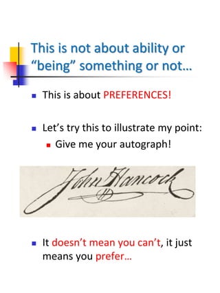 This is not about ability or
“being” something or not…
 This is about PREFERENCES!
 Let’s try this to illustrate my point:
 Give me your autograph!
 It doesn’t mean you can’t, it just
means you prefer…
 