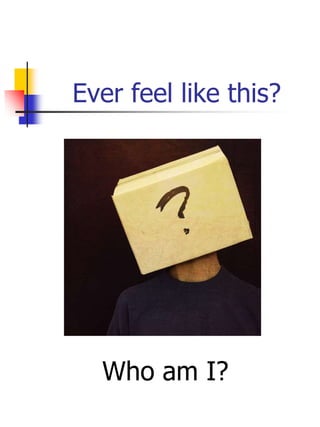 Ever feel like this?
Who am I?
 