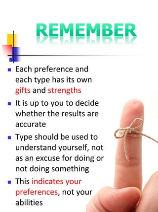  Each preference and
each type has its own
gifts and strengths
 It is up to you to decide
whether the results are
accurate
 Type should be used to
understand yourself, not
as an excuse for doing or
not doing something
 This indicates your
preferences, not your
abilities
 