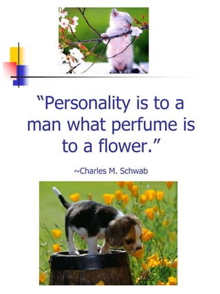 “Personality is to a
man what perfume is
to a flower.”
~Charles M. Schwab
 