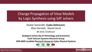 Budapest University of Technology and Economics
Department of Measurement and Information Systems
Budapest University of Technology and Economics
Fault Tolerant Systems Research Group
MTA-BME Lendület Research Group on Cyber-Physical Systems
Change Propagation of View Models
by Logic Synthesis using SAT solvers
Oszkár Semeráth, Csaba Debreceni,
Ákos Horváth, Dániel Varró
BX 2016, Eindhoven
1
 