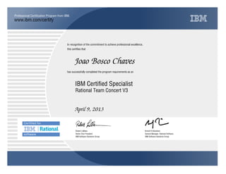www.ibm.com/certify
Professional Certification Program from IBM.
In recognition of the commitment to achieve professional excellence,
this certifies that
has successfully completed the program requirements as an
Joao Bosco Chaves
Y
IBM Software Solutions Group
IBM Certified Specialist
Kristof R Kloeckner
April 9, 2013
General Manager, Rational Software
m
IBM Software Solutions Group
Robert LeBlanc
Rational Team Concert V3
Senior Vice President
 