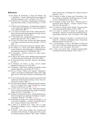 References
[1] M. Arikan, M. Schw¨arzler, S. Fl¨ory, M. Wimmer, and
S. Maierhofer. O-snap: Optimization-based snapping for
modeling architecture. Trans. on Graphics, 32(1), 2013. 2
[2] H. Barrow and J. Tenenbaum. Interpreting line drawings as
three-dimensional surfaces. Artiﬁcial Intelligence, 17, 1981.
1, 2
[3] Y. Boykov and V. Kolmogorov. An experimental comparison
of min-cut/max-ﬂow algorithms for energy minimization in
vision. PAMI, 26(9), 2004. 4
[4] A.-L. Chauve, P. Labatut, and J.-P. Pons. Robust piecewise-
planar 3d reconstruction and completion from large-scale un-
structured point data. In CVPR, 2010. 1
[5] J. Chen and B. Chen. Architectural modeling from sparsely
scanned range data. IJCV, 78(2-3), 2008. 1, 2
[6] Y. Chen, J. Liu, and X. Tang. A divide-and-conquer approach
to 3d object reconstruction from line drawings. In ICCV,
2007. 1, 2
[7] M. Cooper. Line Drawing Interpretation. Springer, 2008. 1
[8] P. E. Debevec, C. J. Taylor, and J. Malik. Modeling and ren-
dering architecture from photographs: A hybrid geometry-
and image-based approach. In SIGGRAPH, 1996. 2
[9] X. Descombes. Stochastic geometry for image analysis.
Wiley-ISTE, 2011. 5
[10] A. Dick, P. Torr, and R. Cipolla. Modelling and interpretation
of architecture from several images. IJCV, 60(2), 2004. 1
[11] K. Eissen and R. Steur. Sketching: The Basics. Bis Publish-
ers, 2011. 7
[12] Y. Furukawa, B. Curless, S. Seitz, and R. Szeliski.
Manhattan-world stereo. In CVPR, 2009. 1
[13] W. Hastings. Monte Carlo sampling using Markov chains
and their applications. Biometrika, 57(1), 1970. 4
[14] M. Lau, G. Saul, J. Mitani, and T. Igarashi. Modeling-in-
context: user design of complementary objects with a single
photo. In Proc. Sketch-Based Interfaces and Modeling, 2010.
2
[15] S. Lee, D. Feng, and B. Gooch. Automatic construction of 3d
models from architectural line drawings. In Proc. Interactive
3D graphics & games, 2008. 1, 2
[16] H. Lipson and M. Shpitalni. Optimization-based reconstruc-
tion of a 3d object from a single freehand line drawing.
Computer-Aided Design, 28, 1996. 1, 2, 5, 8
[17] J. Liu, L. Cao, Z. Li, and X. Tang. Plane-based optimiza-
tion for 3d object reconstruction from single line drawings.
PAMI, 30(2):315–327, Feb 2008. 1, 2, 3
[18] M. Masry, D. Kang, and H. Lipson. A freehand sketching in-
terface for progressive construction of 3d objects. Computers
& Graphics, 29(4):563 – 575, 2005. 1, 2, 6, 7
[19] P. Musialski, P. Wonka, D. G. Aliaga, M. Wimmer, L. van
Gool, and W. Purgathofer. A Survey of Urban Reconstruc-
tion. Computer Graphics Forum, 32(6), 2013. 1
[20] L. Olsen, F. F. Samavati, M. C. Sousa, and J. A. Jorge.
Sketch-based modeling: A survey. Computers & Graphics,
33(1), 2009. 1
[21] D. Perkins. Cubic corners, oblique views of pictures, the
perception of line drawings of simple space forms. geome-
try and the perception of pictures: Three studies. Technical
report, Harvard Univ., Cambridge, MA. Graduate School of
Education., 1971. 2
[22] R. Schmidt, A. Khan, K. Singh, and G. Kurtenbach. Ana-
lytic drawing of 3d scaffolds. ACM Transactions on Graph-
ics (Proc. SIGGRAPH Asia), 28(5), 2009. 8
[23] R. Schnabel, R. Wahl, and R. Klein. Efﬁcient ransac for
point-cloud shape detection. Computer Graphics Forum,
26(2):214–226, June 2007. 2
[24] S. N. Sinha, D. Steedly, and R. Szeliski. Piecewise planar
stereo for image-based rendering. In ICCV, 2009. 1, 2
[25] S. N. Sinha, D. Steedly, R. Szeliski, M. Agrawala, and
M. Pollefeys. Interactive 3d architectural modeling from un-
ordered photo collections. Trans. on Graphics, 27(5), 2008.
2
[26] J. Straub, G. Rosman, O. Freifeld, J. J. Leonard, and J. W.
Fisher III. A Mixture of Manhattan Frames: Beyond the
Manhattan World. In CVPR, 2014. 1, 2
[27] A. van den Hengel, A. Dick, T. Thorm¨ahlen, B. Ward, and
P. H. S. Torr. Videotrace: Rapid interactive scene modelling
from video. Trans. on Graphics, 26(3), 2007. 2
[28] L. Yang, J. Liu, and X. Tang. Complex 3d general object
reconstruction from line drawings. In ICCV, 2013. 1, 2
 