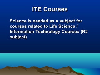 ITE CoursesITE Courses
Science is needed as a subject forScience is needed as a subject for
courses related to Life Science /courses related to Life Science /
Information Technology Courses (R2Information Technology Courses (R2
subject)subject)
 
