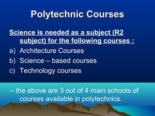 Polytechnic CoursesPolytechnic Courses
Science is needed as a subject (R2
subject) for the following courses :
a) Architecture Courses
b) Science – based courses
c) Technology courses
-- the above are 3 out of 4 main schools of
courses available in polytechnics.
 
