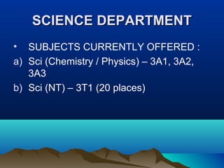 SCIENCE DEPARTMENTSCIENCE DEPARTMENT
• SUBJECTS CURRENTLY OFFERED :
a) Sci (Chemistry / Physics) – 3A1, 3A2,
3A3
b) Sci (NT) – 3T1 (20 places)
 