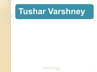 Tushar Varshney
Tuesday, December 15,
2015 1
 