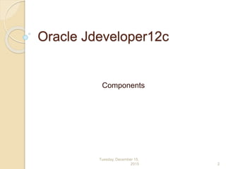 Oracle Jdeveloper12c
Components
Tuesday, December 15,
2015 2
 