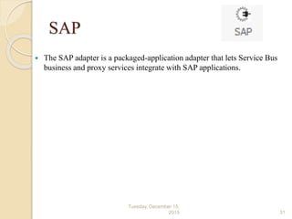 SAP
 The SAP adapter is a packaged-application adapter that lets Service Bus
business and proxy services integrate with SAP applications.
Tuesday, December 15,
2015 31
 