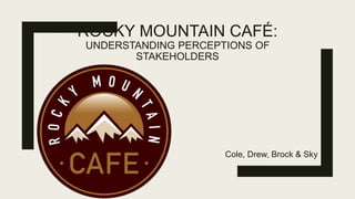 ROCKY MOUNTAIN CAFÉ:
UNDERSTANDING PERCEPTIONS OF
STAKEHOLDERS
Cole, Drew, Brock & Sky
 