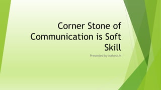 Corner Stone of
Communication is Soft
Skill
Presented by Mahesh.N
 