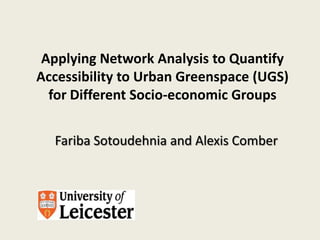 Applying Network Analysis to Quantify Accessibility to Urban Greenspace (UGS) for Different Socio-economic Groups Fariba Sotoudehnia and Alexis Comber  