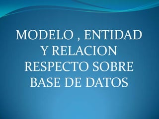 MODELO , ENTIDAD
   Y RELACION
 RESPECTO SOBRE
  BASE DE DATOS
 