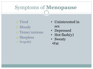 Symptoms of Menopause
 Tired
 Moody
 Tense/Anxious
 Sleepless
 Forgetful
• Uninterested in
sex
• Depressed
• Hot flash(y)
• Sweaty
•Fat
 