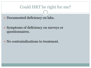 Could HRT be right for me?
 Documented deficiency on labs.
 Symptoms of deficiency on surveys or
questionnaires.
 No contraindications to treatment.
 