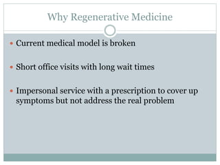 Why Regenerative Medicine
 Current medical model is broken
 Short office visits with long wait times
 Impersonal service with a prescription to cover up
symptoms but not address the real problem
 