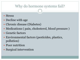 Why do hormone systems fail?
 Stress
 Decline with age
 Chronic disease (Diabetes)
 Medications ( pain, cholesterol, blood pressure )
 Genetic factors
 Environmental factors (pesticides, plastics,
pollution)
 Poor nutrition
 Surgical intervention
 