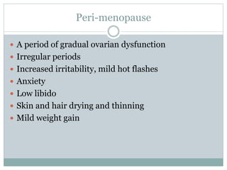 Peri-menopause
 A period of gradual ovarian dysfunction
 Irregular periods
 Increased irritability, mild hot flashes
 Anxiety
 Low libido
 Skin and hair drying and thinning
 Mild weight gain
 