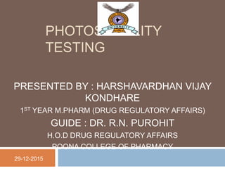 PHOTOSTABILITY
TESTING
PRESENTED BY : HARSHAVARDHAN VIJAY
KONDHARE
1ST YEAR M.PHARM (DRUG REGULATORY AFFAIRS)
GUIDE : DR. R.N. PUROHIT
H.O.D DRUG REGULATORY AFFAIRS
POONA COLLEGE OF PHARMACY
29-12-2015
 