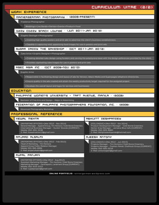 Curriculum vitae (2/2)
(REPORTING OFFICER) ∫ (Mar 2012 - Nov 2014)
General Manager - Apparel Group, Tim Hortons / Cold Stone Creamery
International Business Manager - Dunkin’ Brands (CURRENT)
Mobile: 052-955-5548
E-Mail: Kewalmehta12@gmail.com
(COLLEAGUE) ∫ (Nov 2012 - Oct 2014)
Product Development Manager - Cold Stone Creamery
Senior Area Manager - Jamaica Blue Cafe (CURRENT)
Mobile: 050-929-8684
E-Mail: Abhijittadeshpande@hotmail.com
Work experience
rainiergerman photography • (2009-present)
Ozzy cozzy snack lounge • (jun 2011-Jan 2012)
Freelance Photographer
Graphic Desinger ∫ Photographer
Weddings ∫ Live Bands ∫ Parties ∫ Events ∫ Product ∫ Food
∫ Creating high quality posters and print ads to advertise the client’s business establishment.
∫ Capable in capturing vivid, appetizing food images for use in posters and print ads.
Cake Artist ∫ Graphic Designer ∫ Photographer
∫ Creating detailed cake design using fondant and carving the polystyrene base with the design peferences provided by the client.
∫ Provides captivating cake images for use in posters and print ads.
education
professional reference
philippine women’s university - Taft avenue, manila • (2008)
asec asia inc
sugar daddy the bakeshop • (oct 2011-jan 2012)
• (oct 2008-nov 2010)
Federation of philippine photographers foundation, inc.
Kewal Mehta Abhijitt deshpandey
(REPORTING OFFICER) ∫ (Mar 2012 - Feb 2015)
Head of Marketing - Tim Hortons
Apparel Group Public Relation Manager
Mobile: 055-995-8999
E-Mail: amjad.alsalmi@gmail.com
(REPORTING OFFICER) ∫ (Mar 2012 - Aug 2012)
Assistant Marketing Manager - Tim Hortons / Cold Stone Creamery
Marketing Manager - Centrepoint, Landmark Group (CURRENT)
Mobile: 052-919-2312
E-Mail: rupalpanjani@gmail.com
Rupal panjani
(COLLEAGUE) ∫ (Mar 2012 - Jun 2014)
Projects Manager - Tim Hortons / Cold Stone Creamery
Projects Manager - Fashion Retail, Chalhoub Group (CURRENT)
Mobile: 050-920-0216
E-Mail: antonioajish@gmail.com
AJEESH ANTONYAmjaad alsalmi
• (2008)
Bachelor of Fine Arts and Design - Major in Advertising
Graphic Artist
∫ Responsible in facilitating design and layout of ads for Verizon, Idearc Media and Superpages telephone directories.
∫ Ensure quality in the ads created and attain the weekly productivity target required for the assigned project.
∫ Develops the overall layout and logos for services and businesses.
Advanced Photography Workshop
ONLINE PORTFOLIO: rainiergerman.wordpress.com
 
