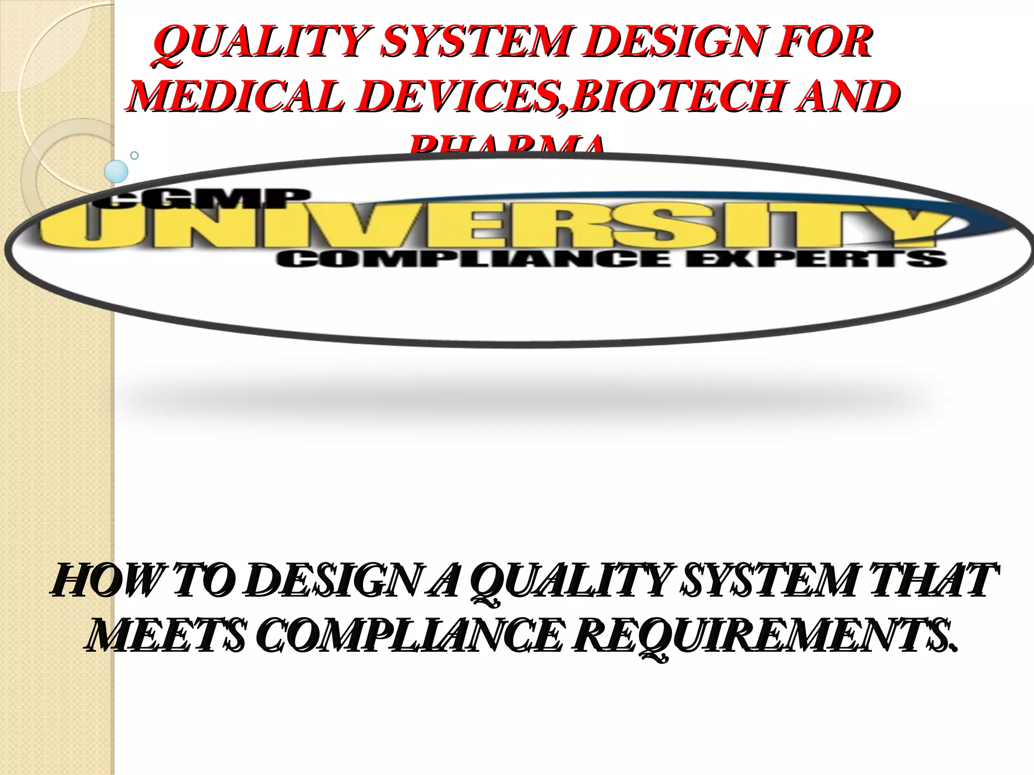 HOW TO DESIGN A QUALITY SYSTEM THATHOW TO DESIGN A QUALITY SYSTEM THAT
MEETS COMPLIANCE REQUIREMENTS.MEETS COMPLIANCE REQUIREMENTS.
QUALITY SYSTEM DESIGN FORQUALITY SYSTEM DESIGN FOR
MEDICAL DEVICES,BIOTECH ANDMEDICAL DEVICES,BIOTECH AND
PHARMA.PHARMA.
 