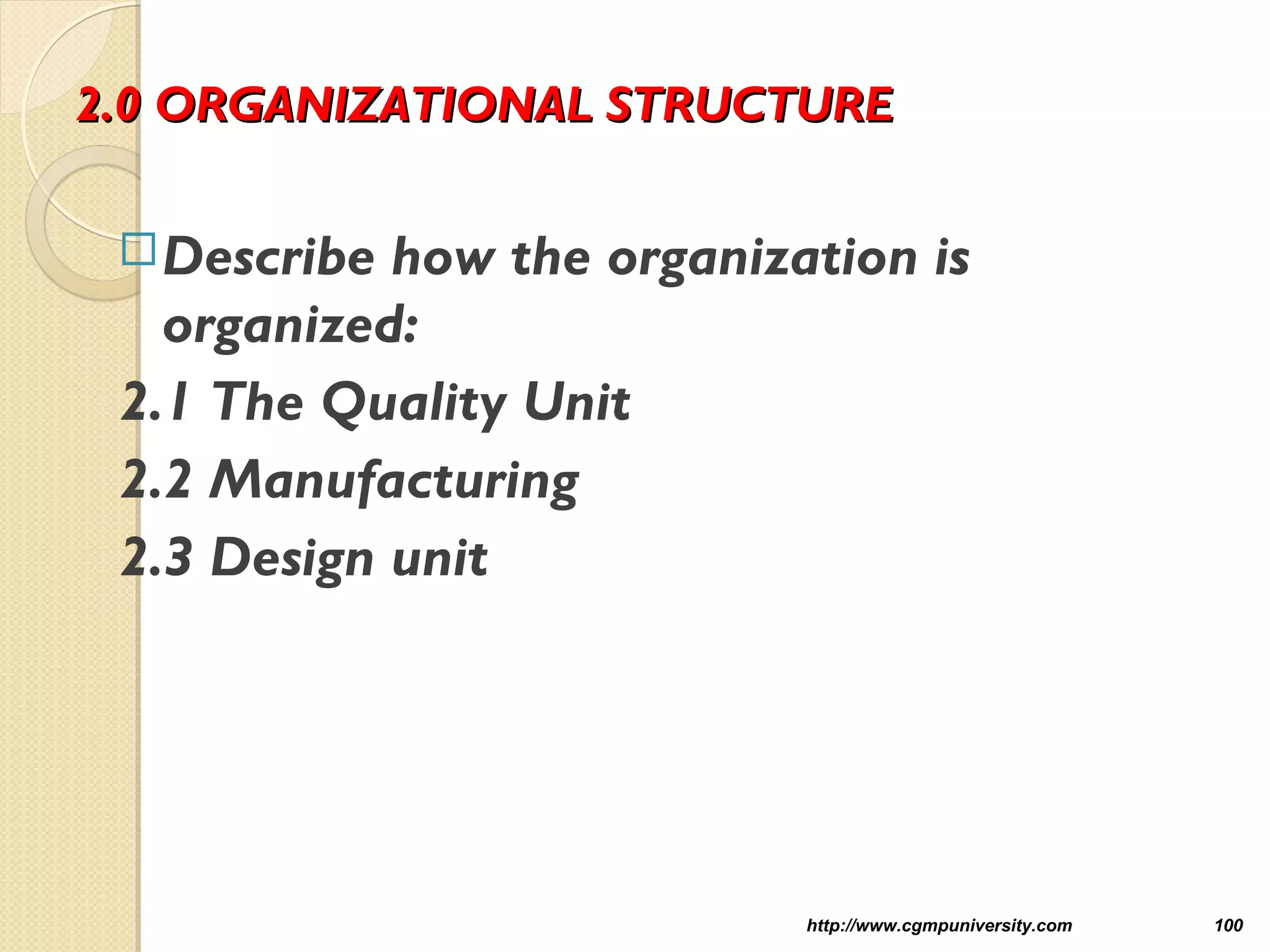 2.0 ORGANIZATIONAL STRUCTURE2.0 ORGANIZATIONAL STRUCTURE
Describe how the organization is
organized:
2.1 The Quality Unit
2.2 Manufacturing
2.3 Design unit
http://www.cgmpuniversity.com 100
 