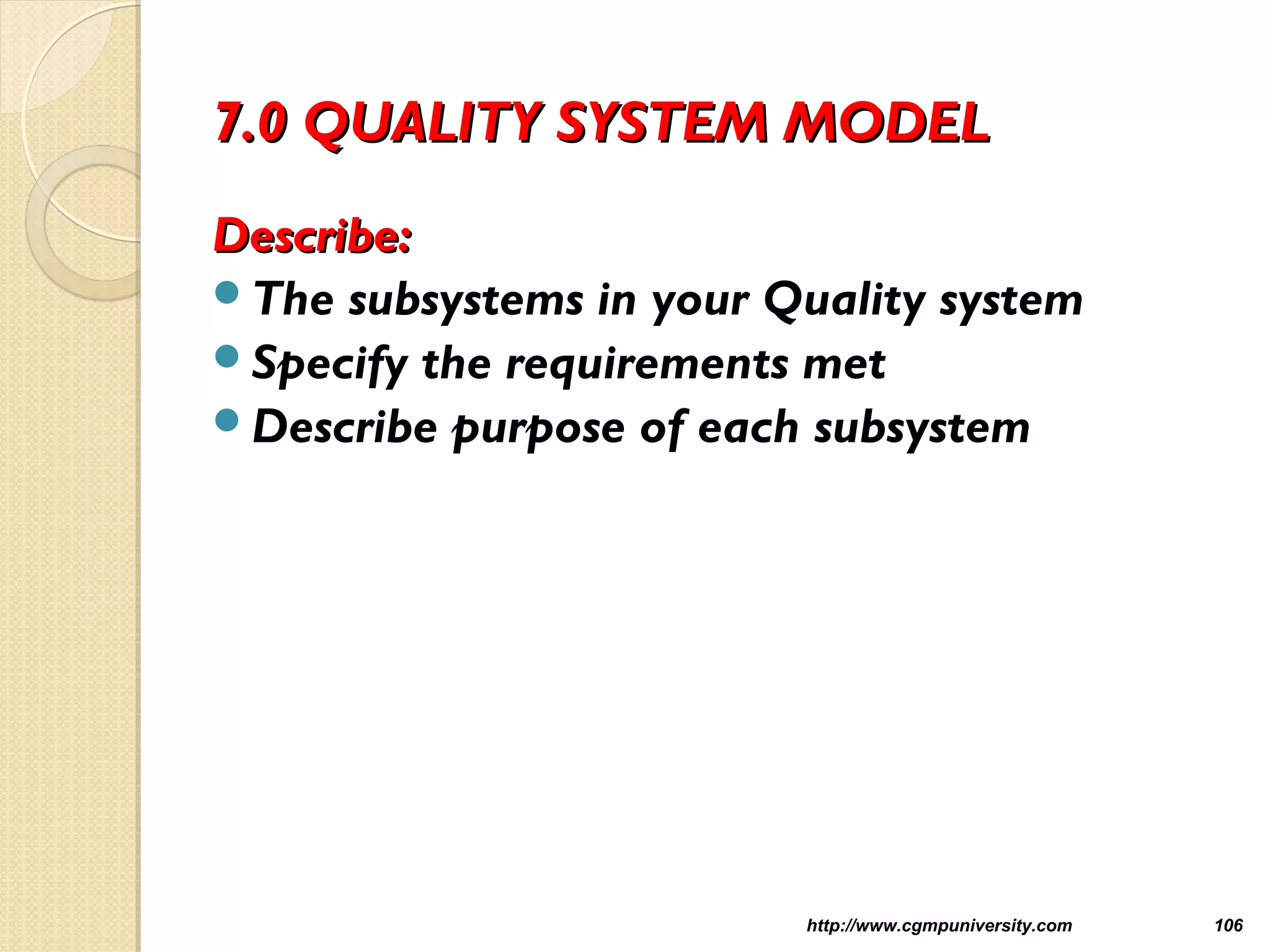 7.0 QUALITY SYSTEM MODEL7.0 QUALITY SYSTEM MODEL
Describe:Describe:
The subsystems in your Quality system
Specify the requirements met
Describe purpose of each subsystem
http://www.cgmpuniversity.com 106
 