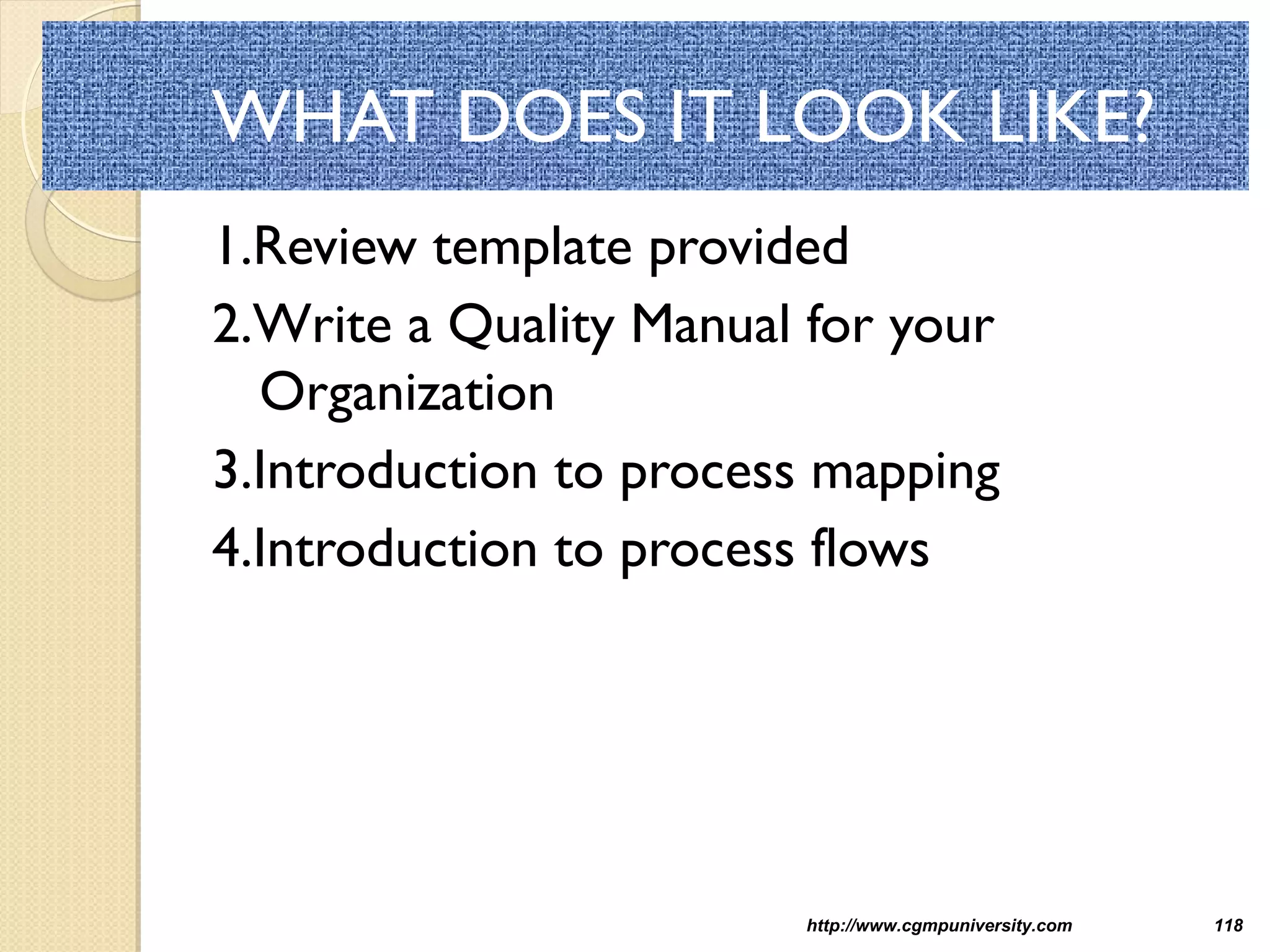 http://www.cgmpuniversity.com 118
WHAT DOES IT LOOK LIKE?
1.Review template provided
2.Write a Quality Manual for your
Organization
3.Introduction to process mapping
4.Introduction to process flows
 