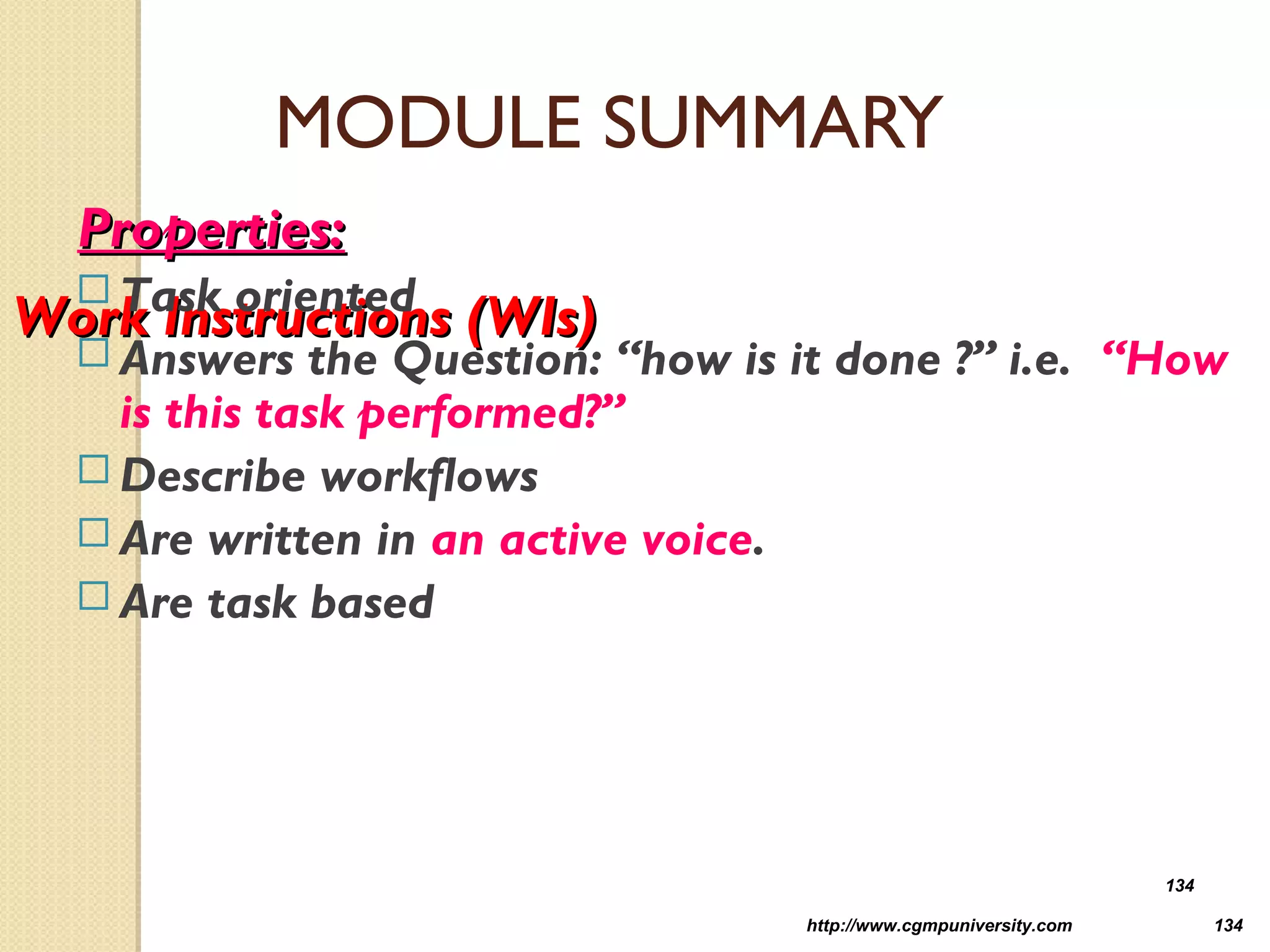 http://www.cgmpuniversity.com 134
Work Instructions (WIs)Work Instructions (WIs)
Properties:Properties:
 Task oriented
 Answers the Question: “how is it done ?” i.e. “How
is this task performed?”
 Describe workflows
 Are written in an active voice.
 Are task based
134
MODULE SUMMARY
 