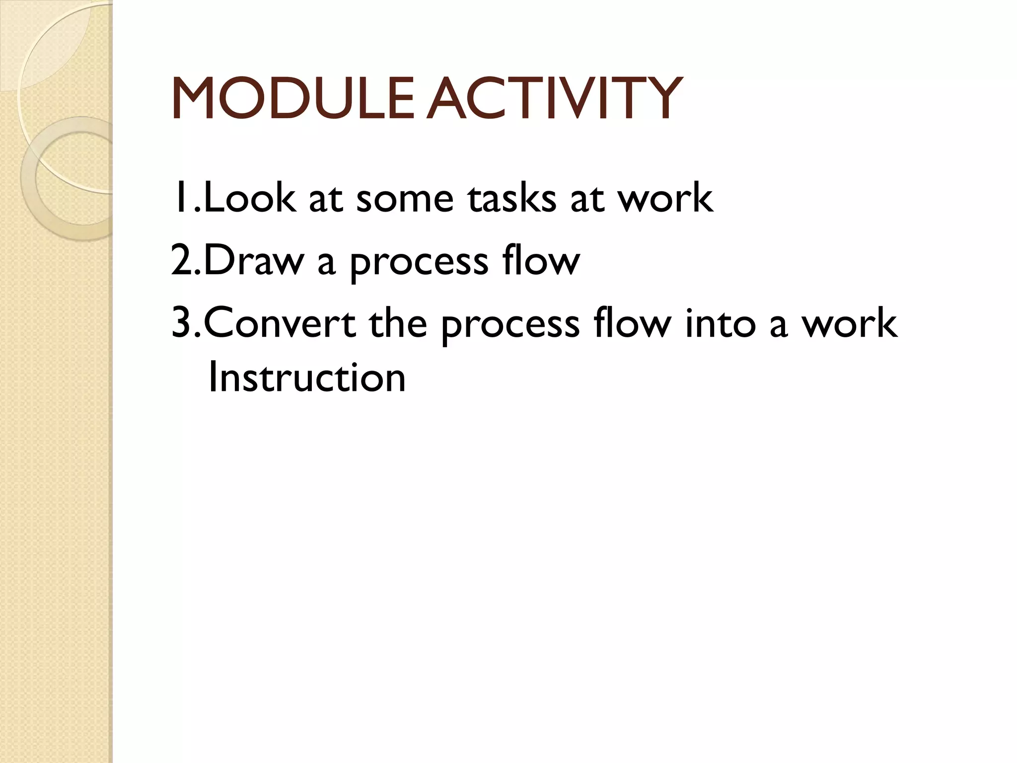 MODULE ACTIVITY
1.Look at some tasks at work
2.Draw a process flow
3.Convert the process flow into a work
Instruction
 